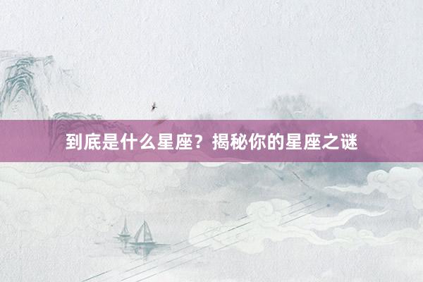 到底是什么星座？揭秘你的星座之谜