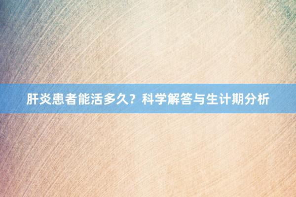 肝炎患者能活多久？科学解答与生计期分析