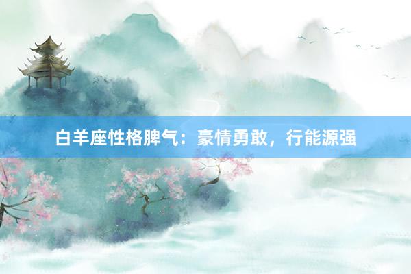 白羊座性格脾气：豪情勇敢，行能源强