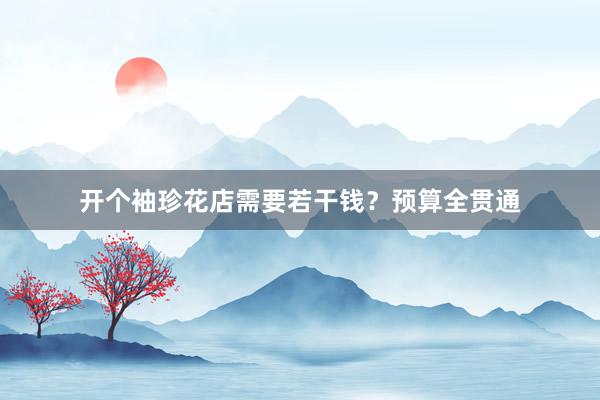 开个袖珍花店需要若干钱？预算全贯通
