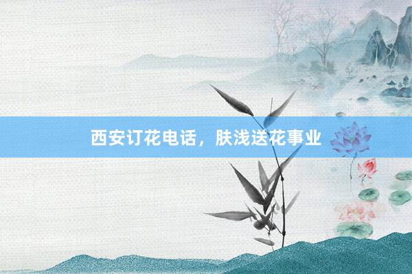 西安订花电话，肤浅送花事业