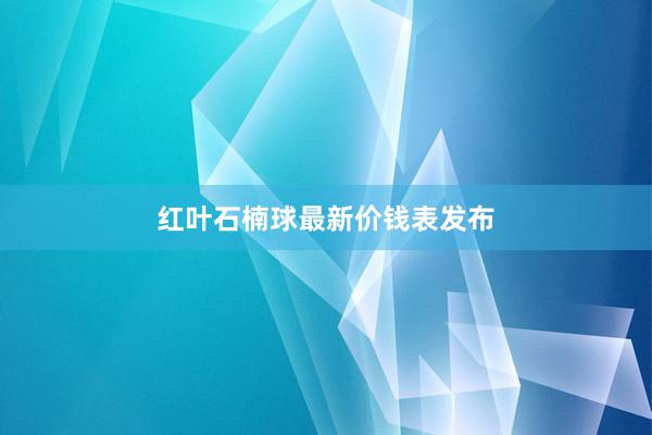 红叶石楠球最新价钱表发布
