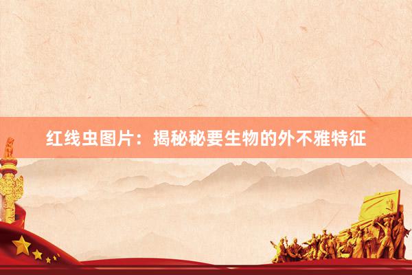 红线虫图片：揭秘秘要生物的外不雅特征